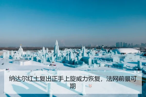 纳达尔红土复出正手上旋威力恢复，法网前景可期