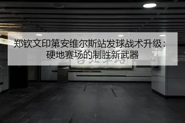 郑钦文印第安维尔斯站发球战术升级：硬地赛场的制胜新武器