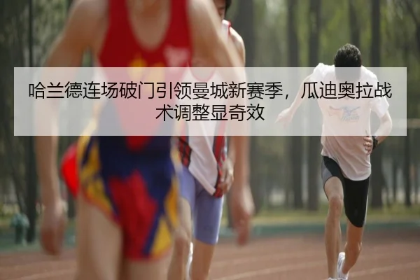 哈兰德连场破门引领曼城新赛季，瓜迪奥拉战术调整显奇效