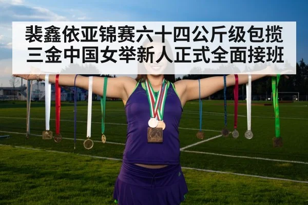 裴鑫依亚锦赛六十四公斤级包揽三金中国女举新人正式全面接班