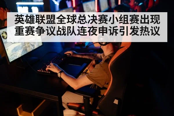 英雄联盟全球总决赛小组赛出现重赛争议战队连夜申诉引发热议
