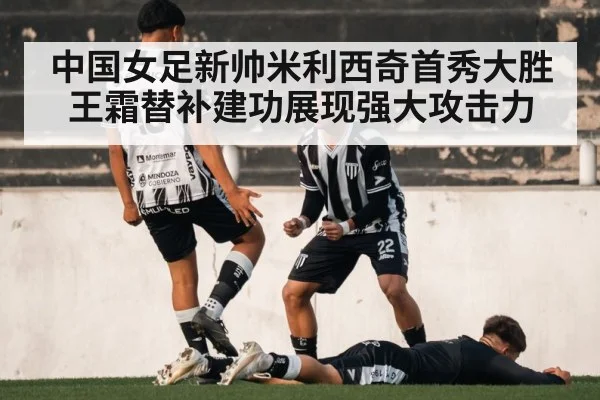 中国女足新帅米利西奇首秀大胜王霜替补建功展现强大攻击力