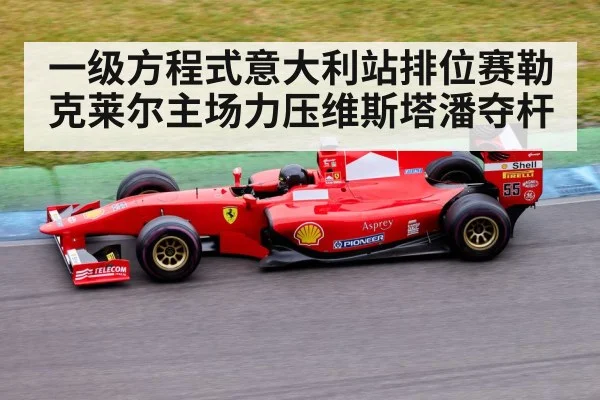 一级方程式意大利站排位赛勒克莱尔主场力压维斯塔潘夺杆