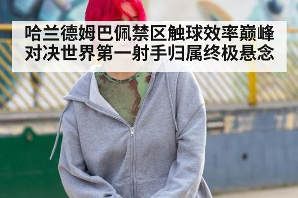 哈兰德姆巴佩禁区触球效率巅峰对决世界第一射手归属终极悬念