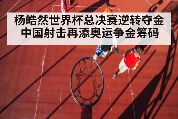杨皓然世界杯总决赛逆转夺金 中国射击再添奥运争金筹码